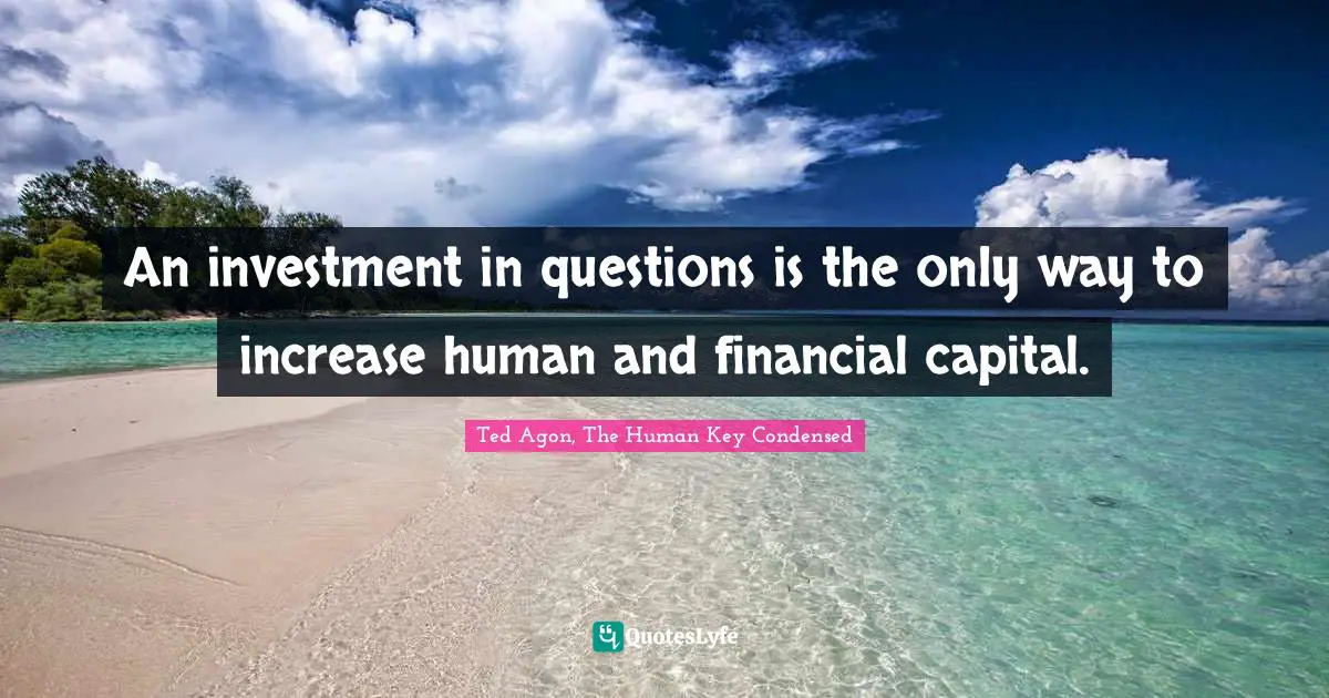 An investment in questions is the only way to increase human and financial capital.