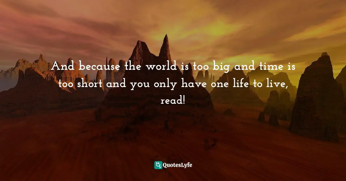 And because the world is too big and time is too short and you only have one life to live, read!