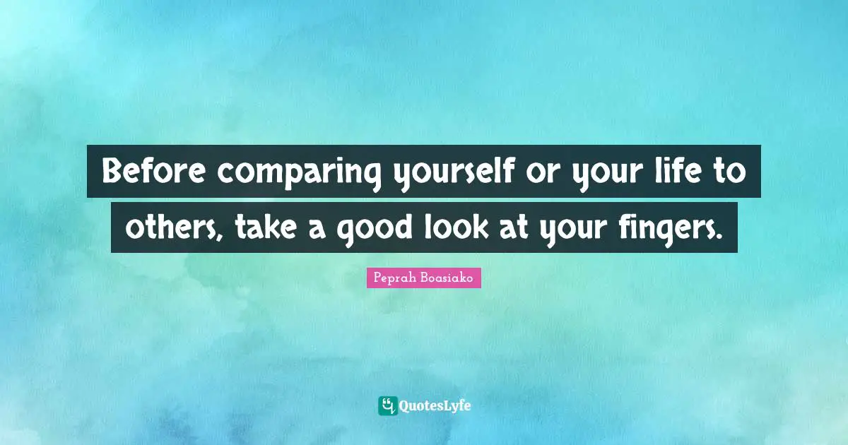 Before comparing yourself or your life to others, take a good look at your fingers.