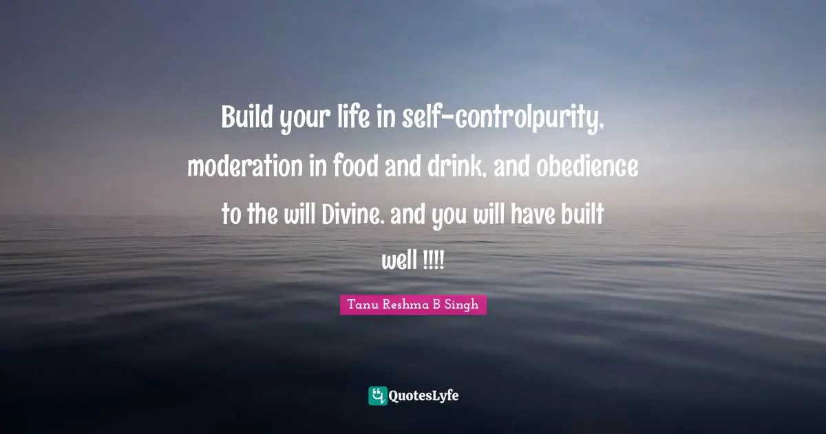 Build your life in self-controlpurity, moderation in food and drink, and obedience to the will Divine. and you will have built well !!!!