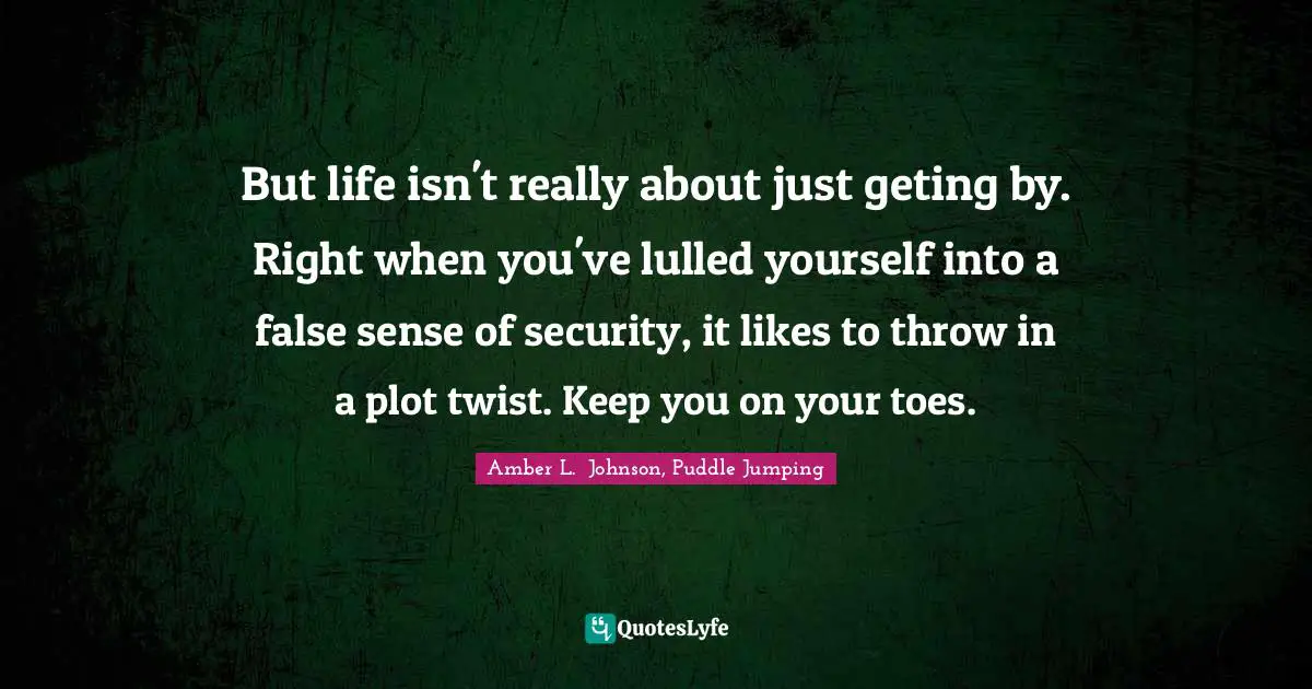 But life isn't really about just geting by. Right when you've lulled yourself into a false sense of security, it likes to throw in a plot twist. Keep you on your toes.