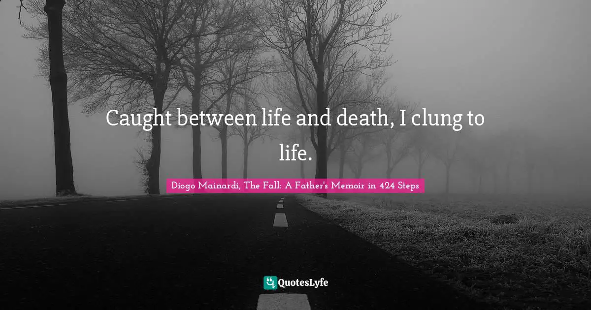 Caught between life and death, I clung to life.