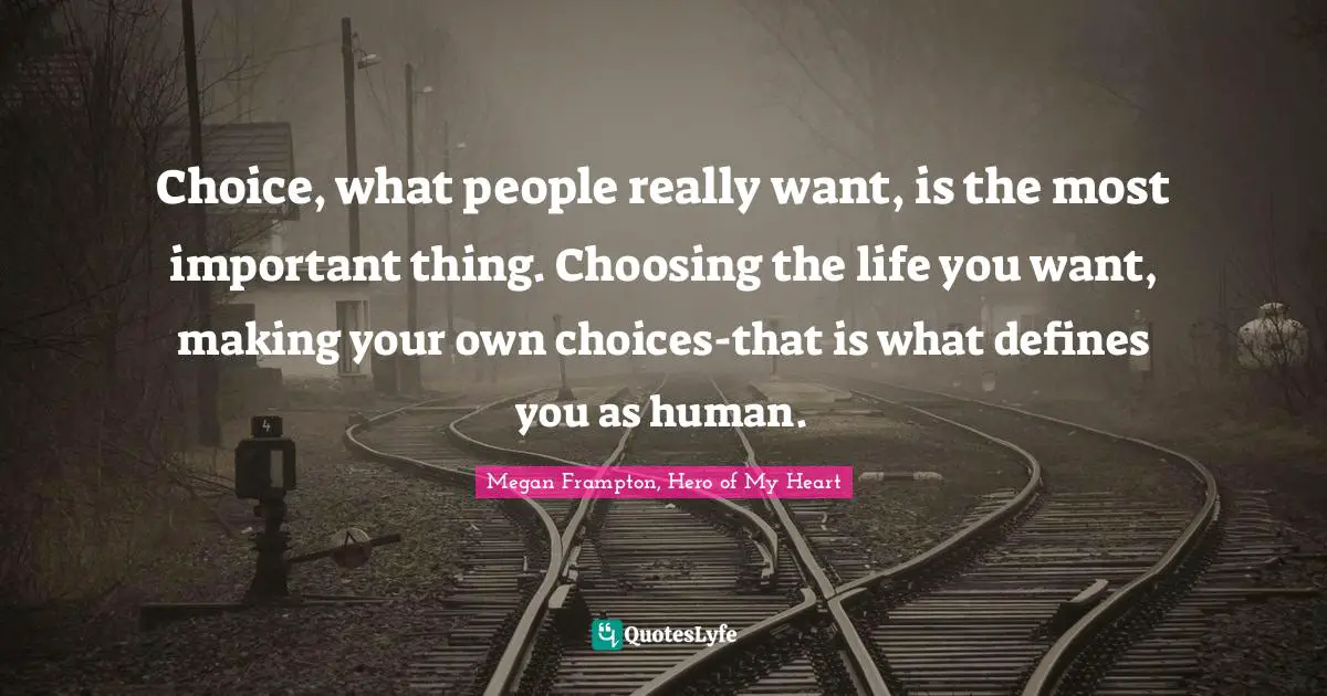 Choice, what people really want, is the most important thing. Choosing the life you want, making your own choices-that is what defines you as human.