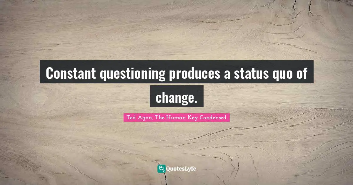 Constant questioning produces a status quo of change.