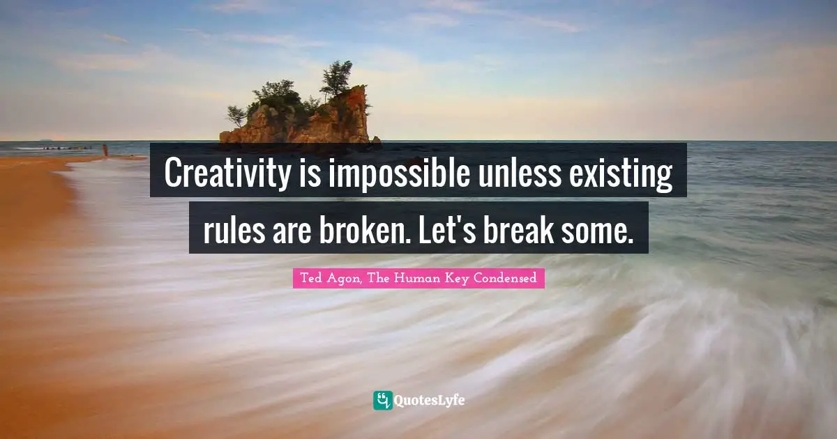 Creativity is impossible unless existing rules are broken. Let's break some.