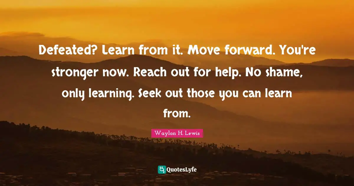 Defeated? Learn from it. Move forward. You're stronger now. Reach out for help. No shame, only learning. Seek out those you can learn from.