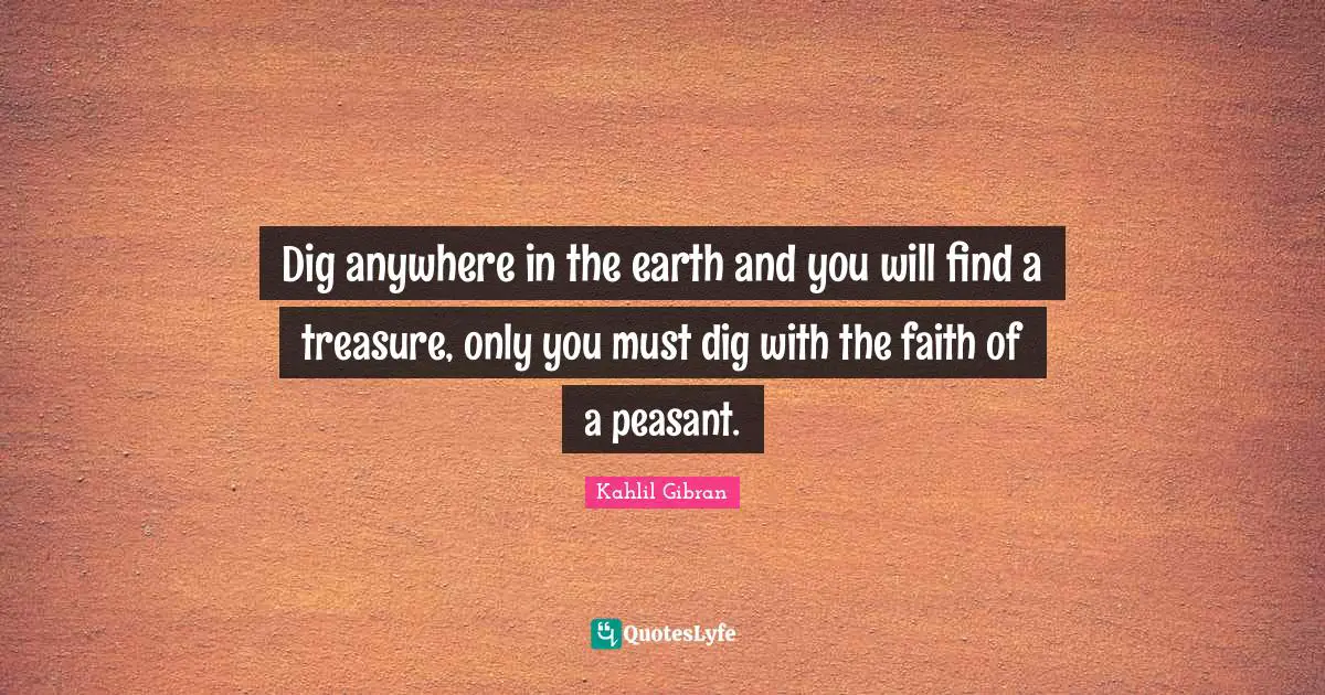 Dig anywhere in the earth and you will find a treasure, only you must dig with the faith of a peasant.