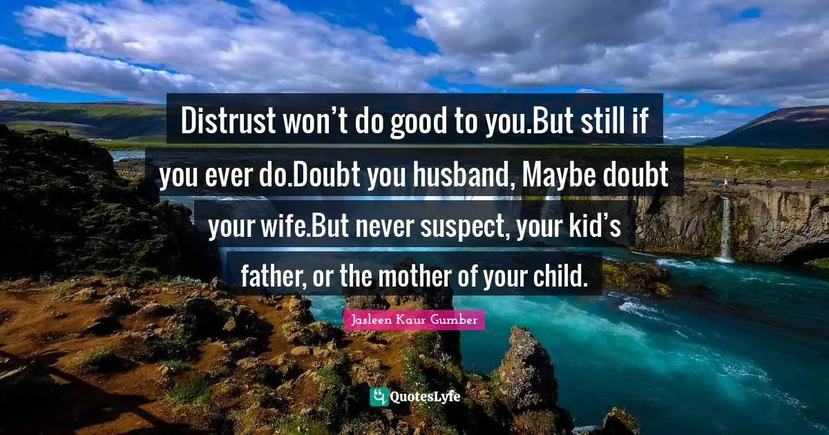 Jasleen Kaur Gumber Quotes: "Distrust won’t do good to you.But still if you ever do.Doubt you husband, Maybe doubt your wife.But never suspect, your kid’s father, or the mother of your child."