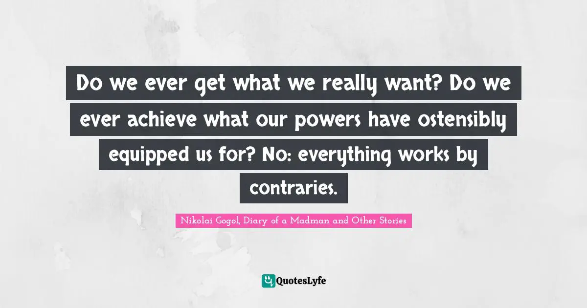 Do we ever get what we really want? Do we ever achieve what our powers have ostensibly equipped us for? No: everything works by contraries.