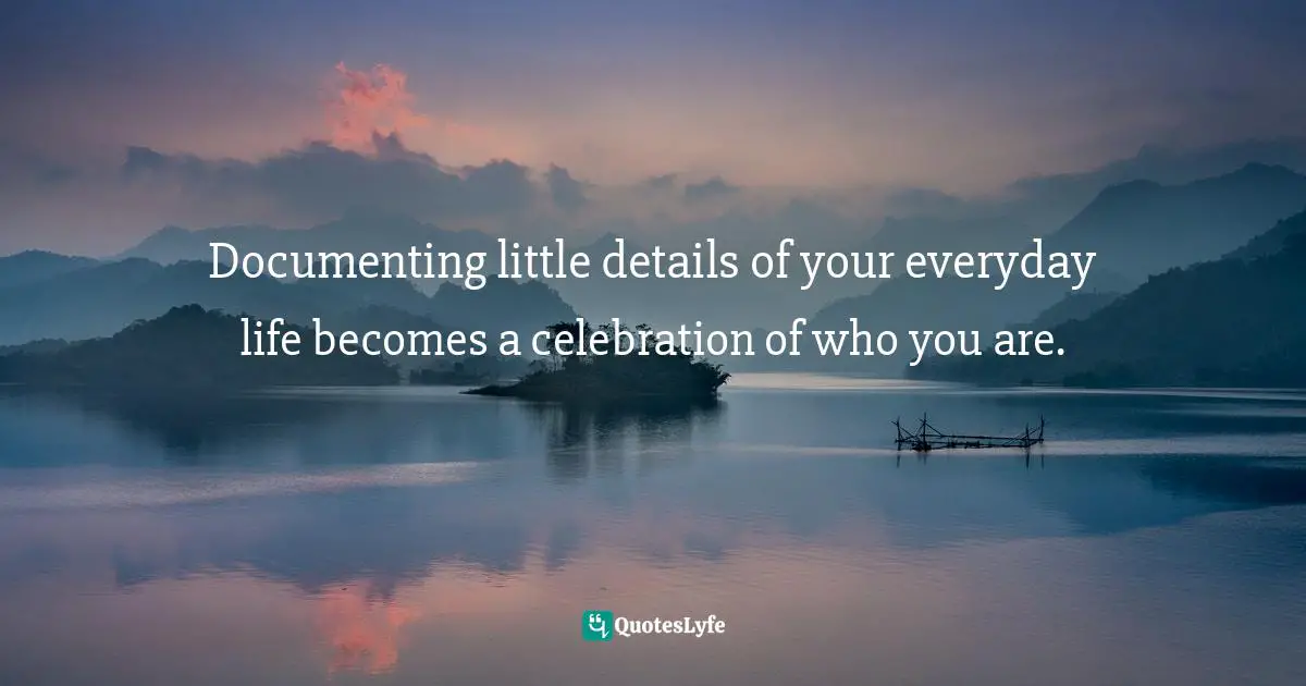 Documenting little details of your everyday life becomes a celebration of who you are.