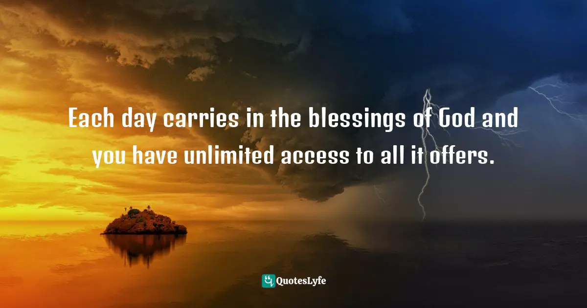 Each day carries in the blessings of God and you have unlimited access to all it offers.