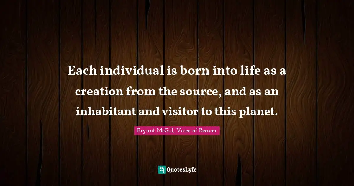Each individual is born into life as a creation from the source, and as an inhabitant and visitor to this planet.