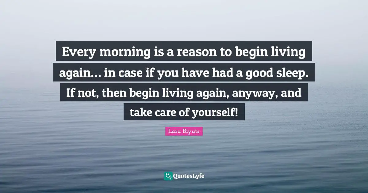 Every morning is a reason to begin living again… in case if you have had a good sleep. If not, then begin living again, anyway, and take care of yourself!