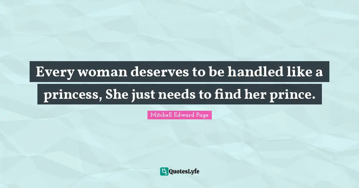 Every woman deserves to be handled like a princess, She just needs to find her prince.
