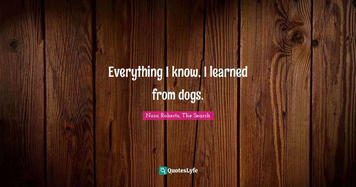 Nora Roberts Quotes: "Everything I know, I learned from dogs."