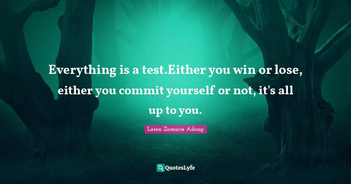 Everything is a test.Either you win or lose, either you commit yourself or not, it's all up to you.