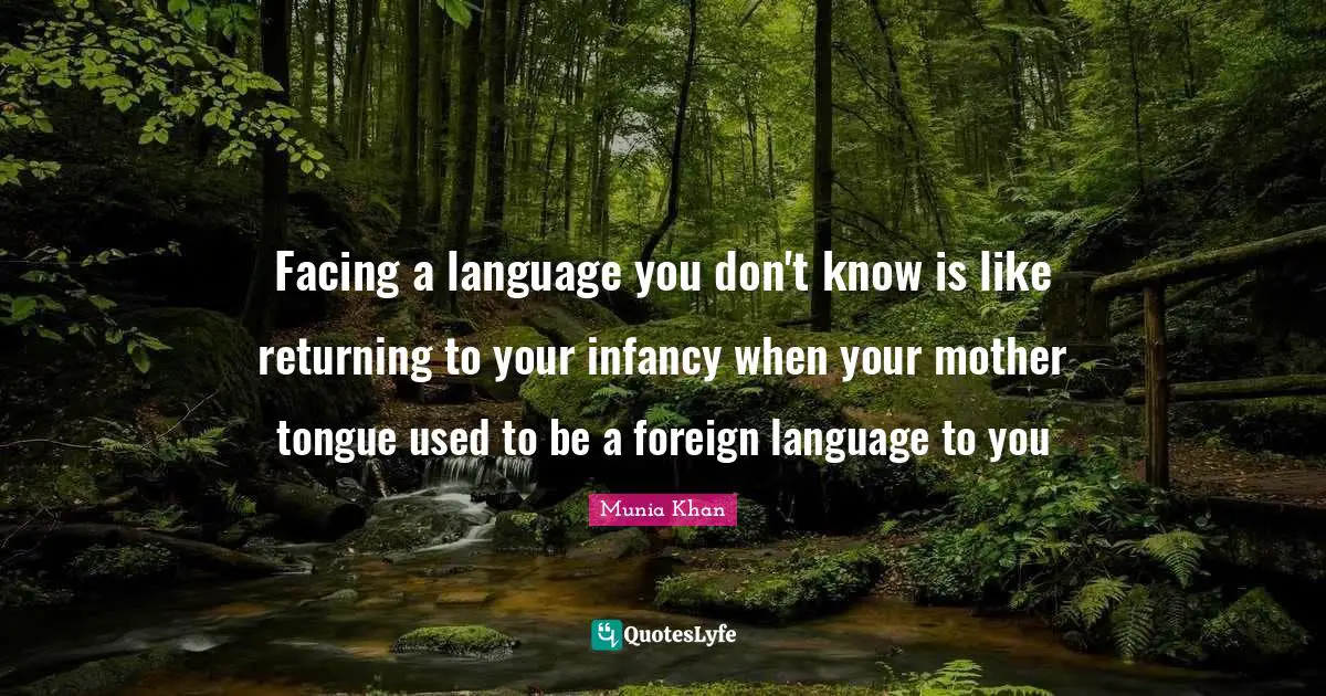 Foreign Language Quotes: "Facing a language you don't know is like returning to your infancy when your mother tongue used to be a foreign language to you"