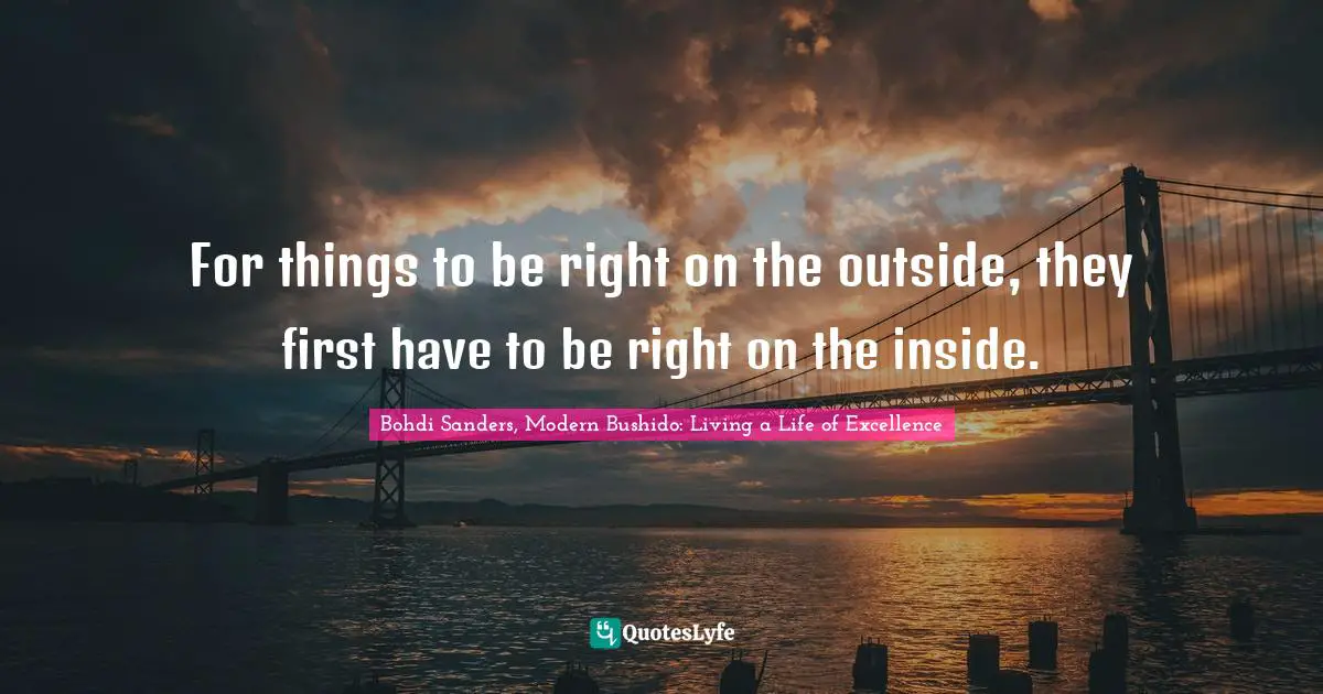 Bohdi Sanders, Modern Bushido: Living A Life Of Excellence Quotes: "For things to be right on the outside, they first have to be right on the inside."