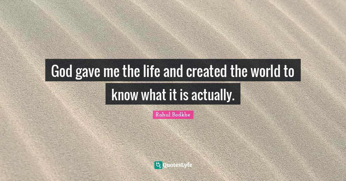 God gave me the life and created the world to know what it is actually.