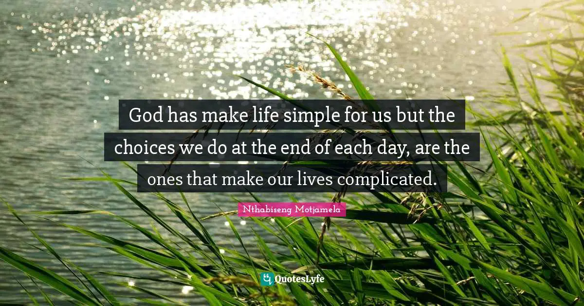 God has make life simple for us but the choices we do at the end of each day, are the ones that make our lives complicated.