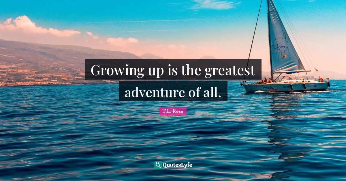 Growing up is the greatest adventure of all.