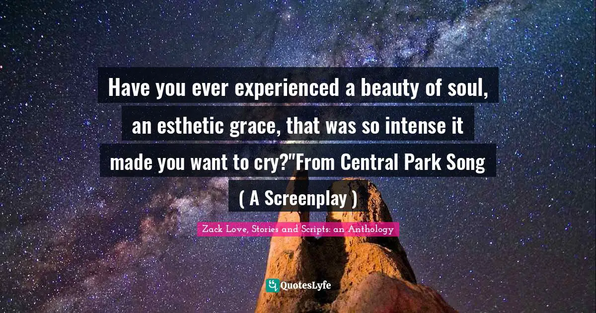 Have you ever experienced a beauty of soul, an esthetic grace, that was so intense it made you want to cry?"From Central Park Song ( A Screenplay )