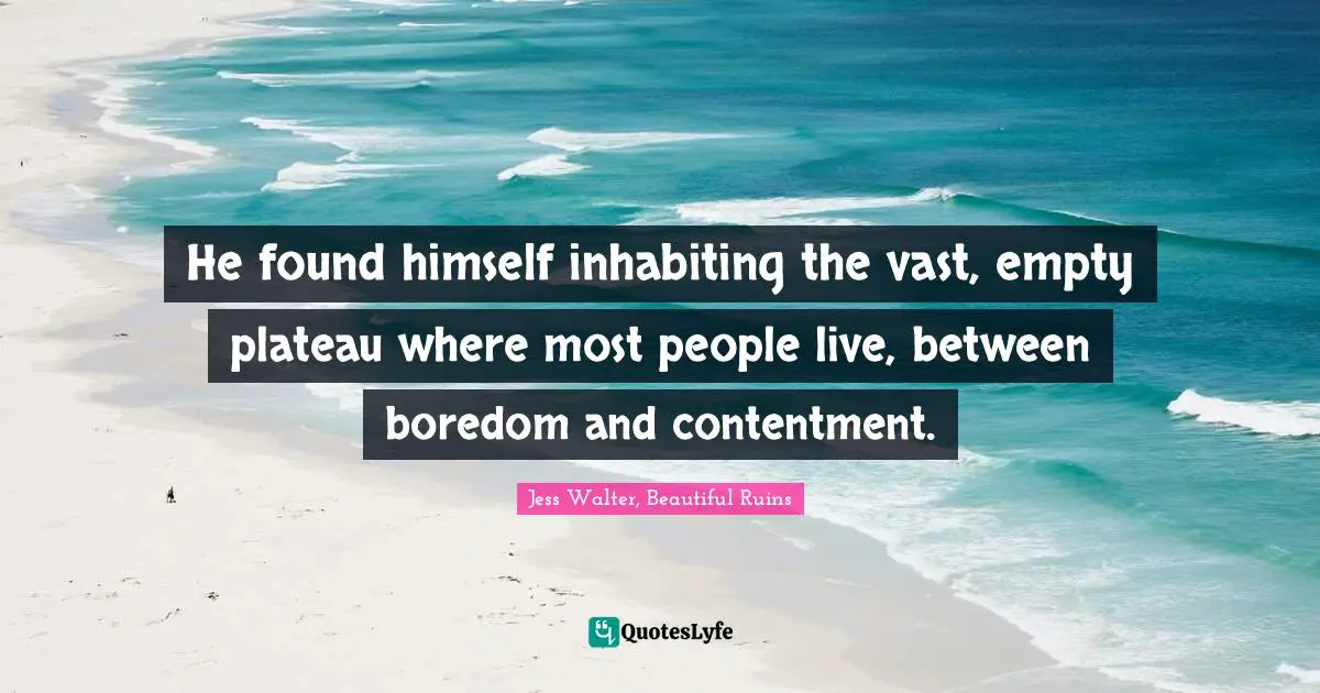 He found himself inhabiting the vast, empty plateau where most people live, between boredom and contentment.