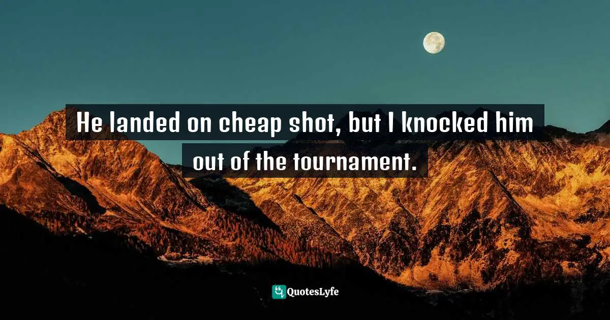 Tai Chi Quotes: "He landed on cheap shot, but I knocked him out of the tournament."