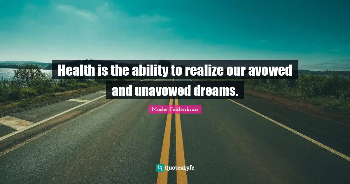 Health is the ability to realize our avowed and unavowed dreams.