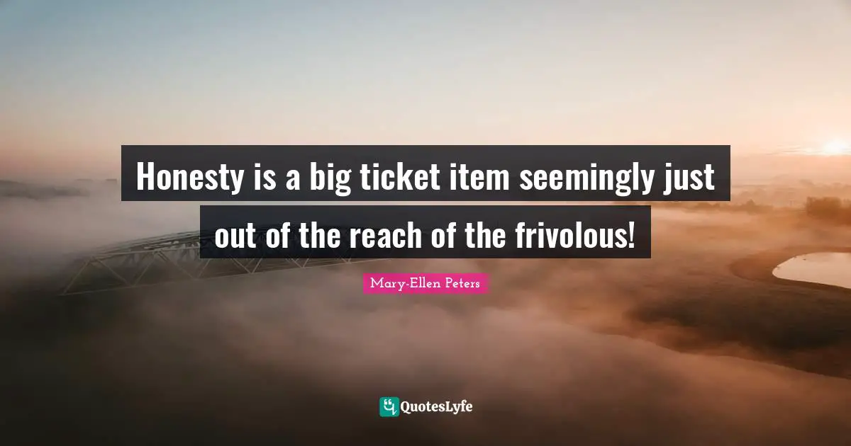 Honesty is a big ticket item seemingly just out of the reach of the frivolous!