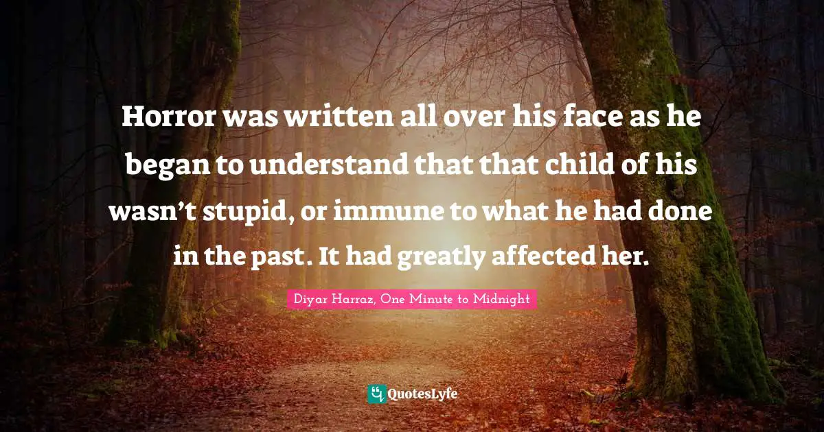 Horror was written all over his face as he began to understand that that child of his wasn’t stupid, or immune to what he had done in the past. It had greatly affected her.