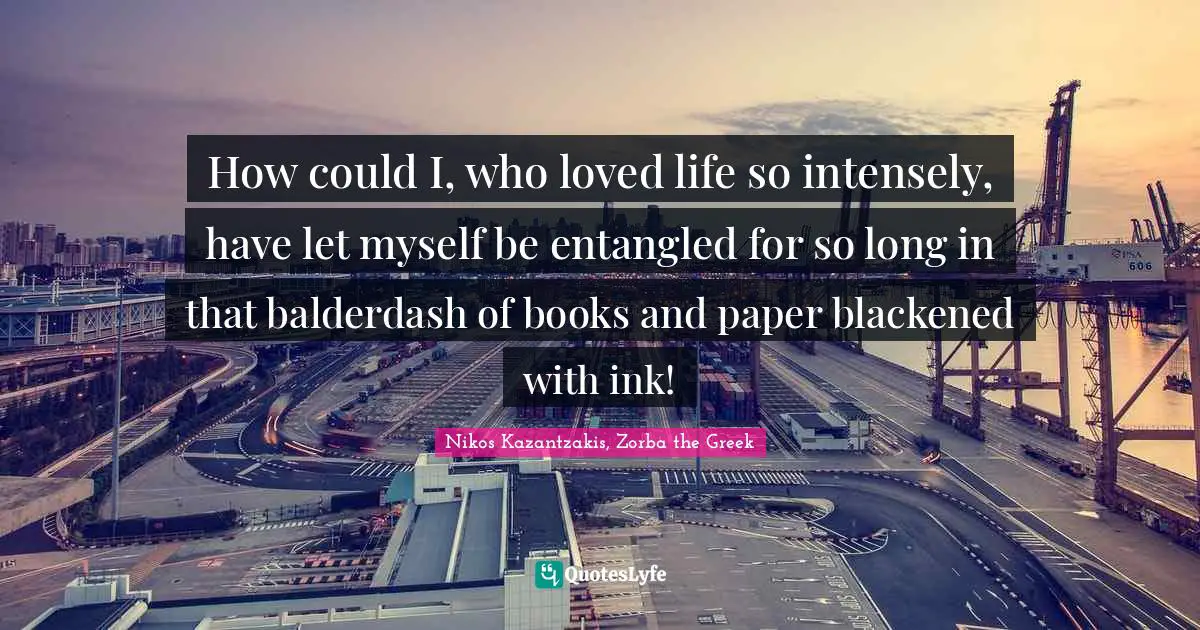 How could I, who loved life so intensely, have let myself be entangled for so long in that balderdash of books and paper blackened with ink!