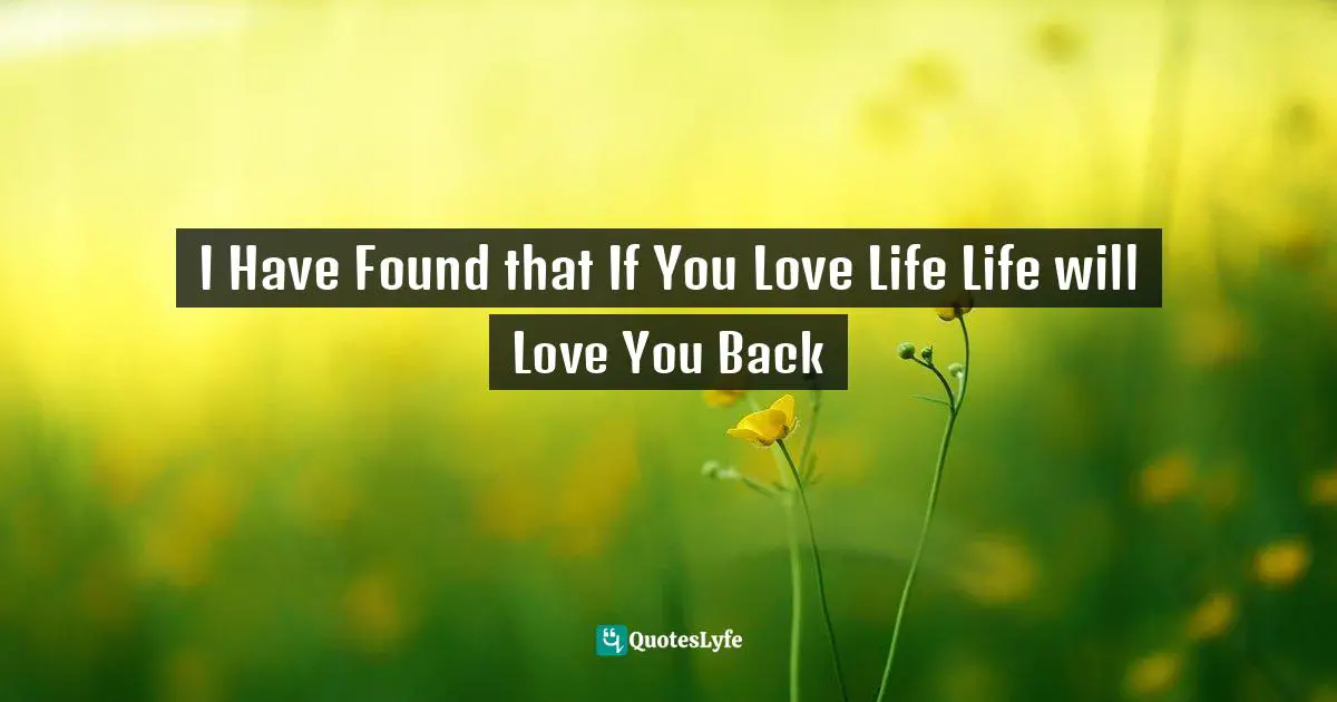 Robert Brault Quotes: "I Have Found that If You Love Life Life will Love You Back"