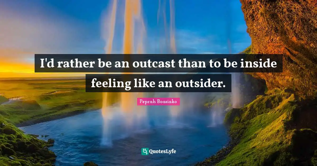I'd rather be an outcast than to be inside feeling like an outsider.