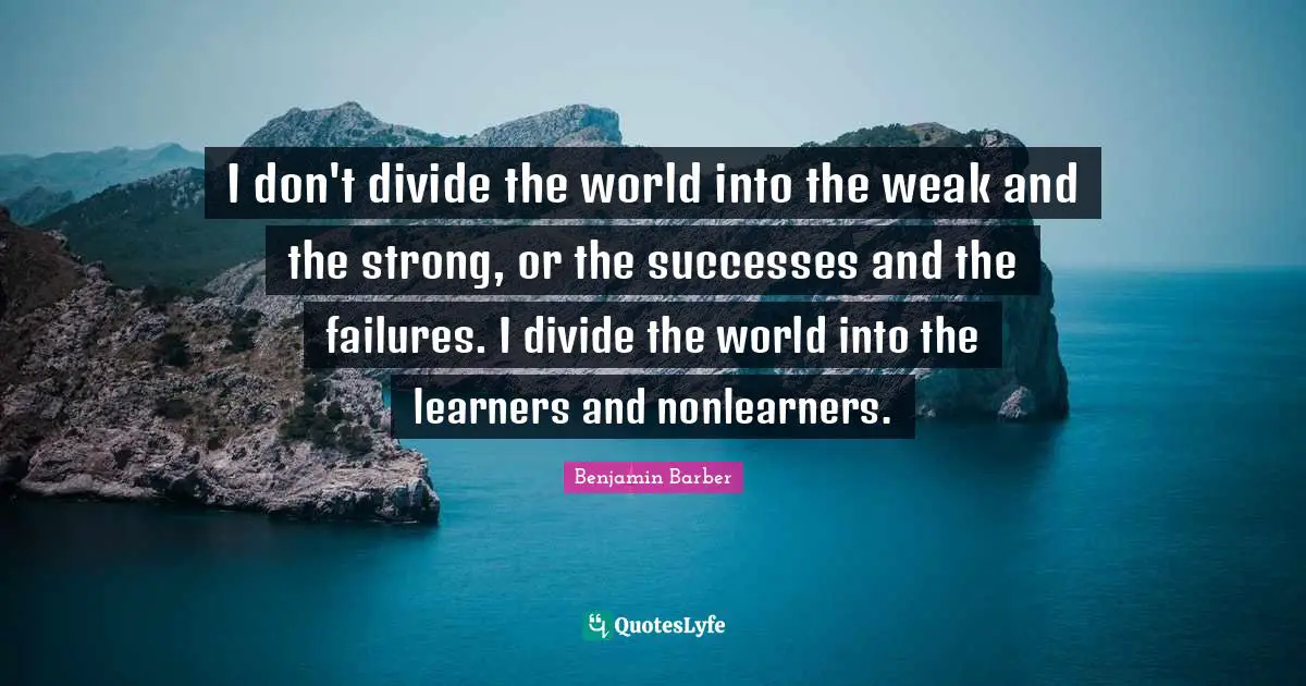 I don't divide the world into the weak and the strong, or the successes and the failures. I divide the world into the learners and nonlearners.