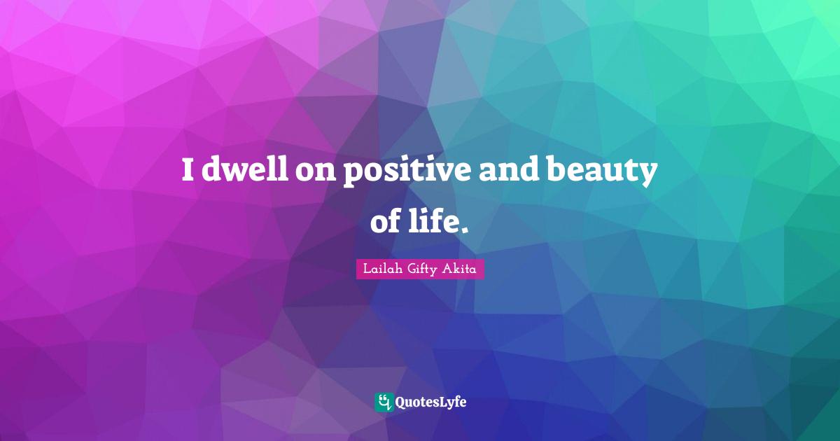 Thinking With A Great Mind Quotes: "I dwell on positive and beauty of life."