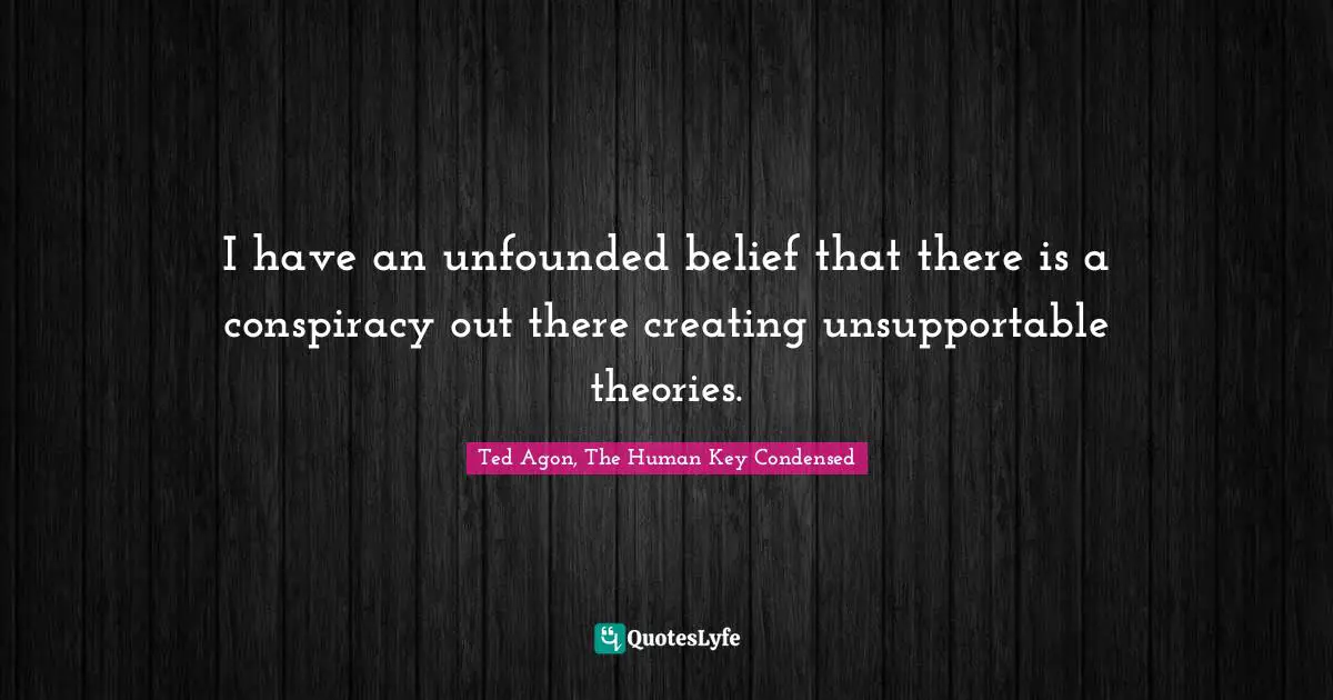 I have an unfounded belief that there is a conspiracy out there creating unsupportable theories.