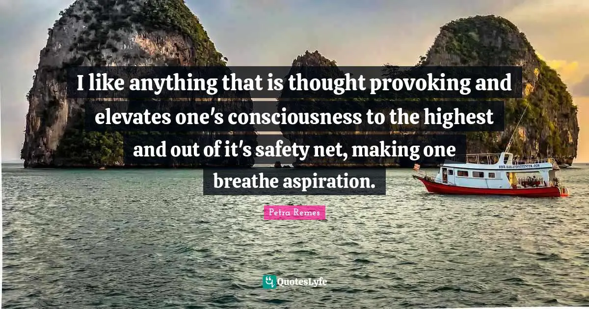 I like anything that is thought provoking and elevates one's consciousness to the highest and out of it's safety net, making one breathe aspiration.