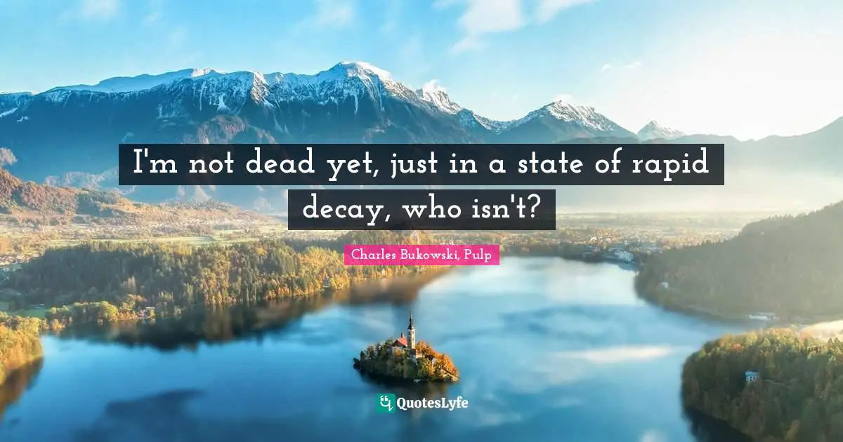 I'm not dead yet, just in a state of rapid decay, who isn't?