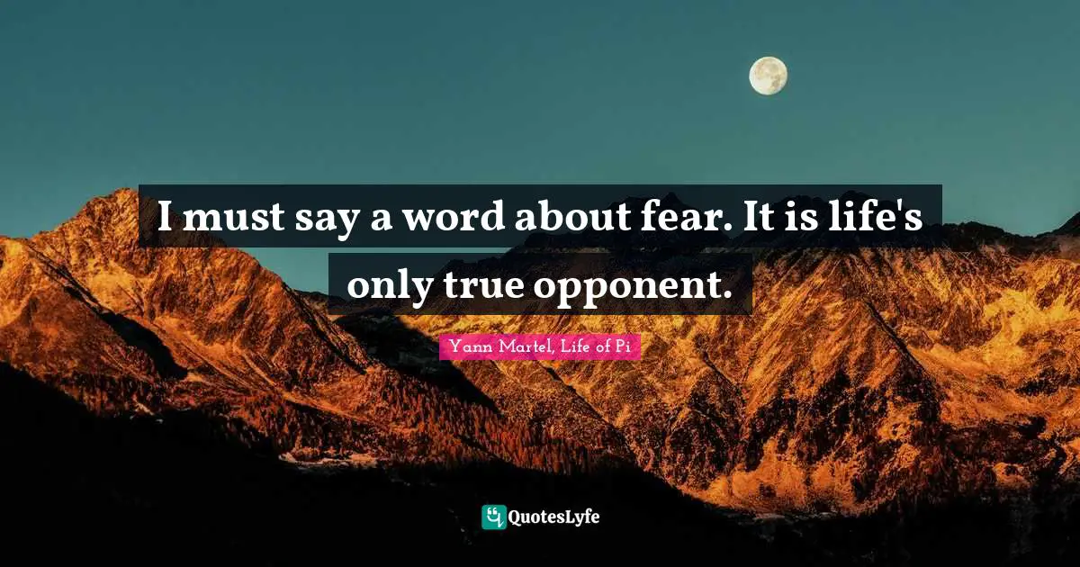 I must say a word about fear. It is life's only true opponent.