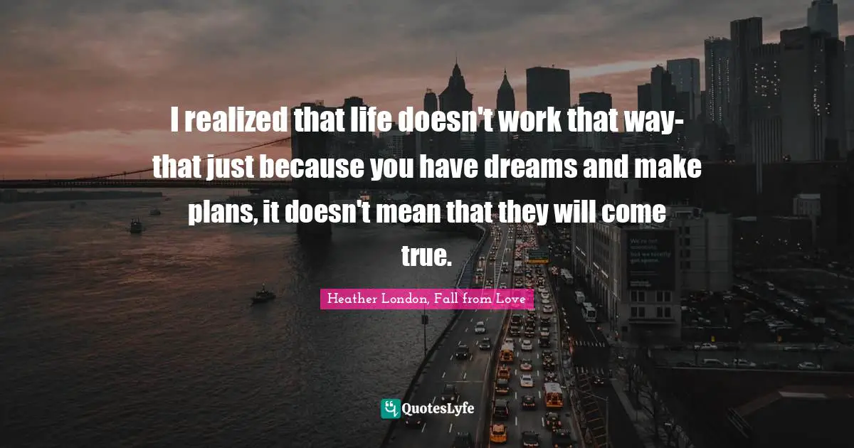 I realized that life doesn't work that way-that just because you have dreams and make plans, it doesn't mean that they will come true.