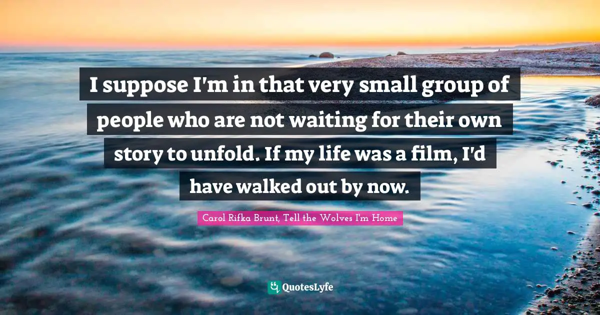 I suppose I'm in that very small group of people who are not waiting for their own story to unfold. If my life was a film, I'd have walked out by now.