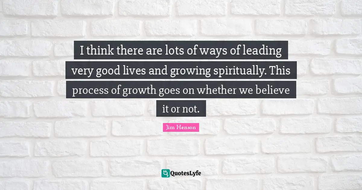 I think there are lots of ways of leading very good lives and growing spiritually. This process of growth goes on whether we believe it or not.