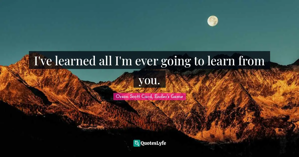 Orson Scott Card, Ender's Game Quotes: "I've learned all I'm ever going to learn from you."