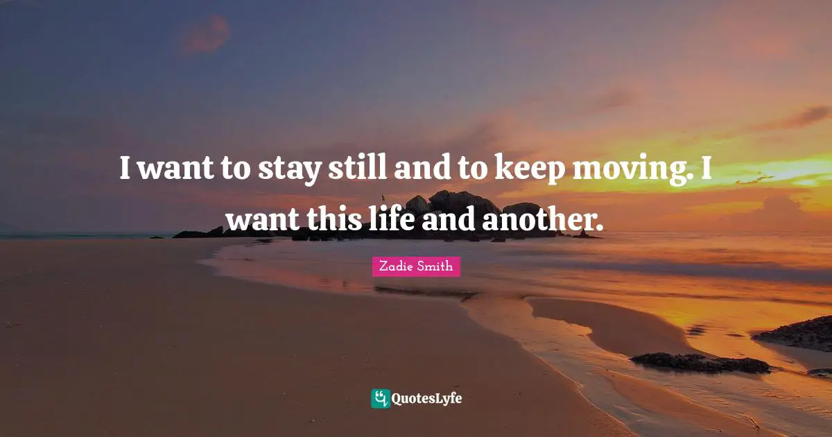 I want to stay still and to keep moving. I want this life and another.
