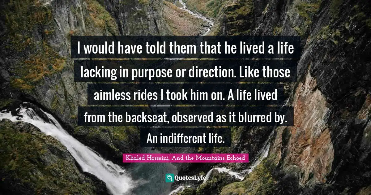I would have told them that he lived a life lacking in purpose or direction. Like those aimless rides I took him on. A life lived from the backseat, observed as it blurred by. An indifferent life.
