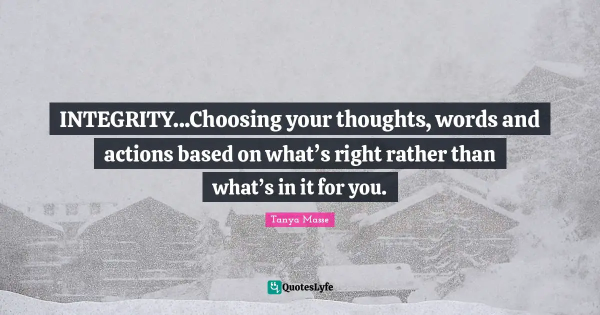 INTEGRITY...Choosing your thoughts, words and actions based on what’s right rather than what’s in it for you.