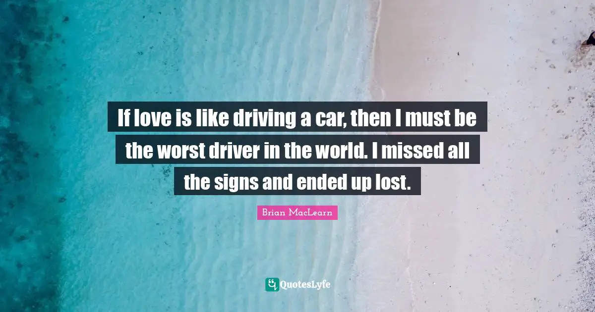 If love is like driving a car, then I must be the worst driver in the world. I missed all the signs and ended up lost.