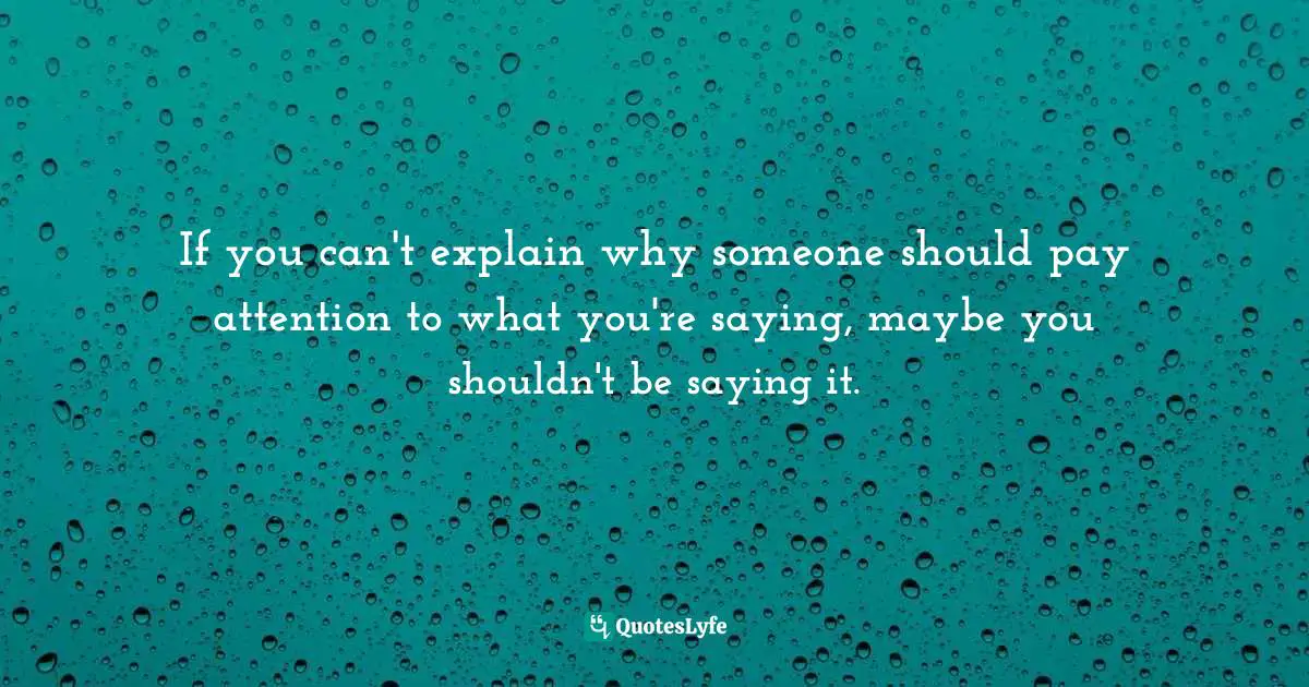 If you can't explain why someone should pay attention to what you're saying, maybe you shouldn't be saying it.