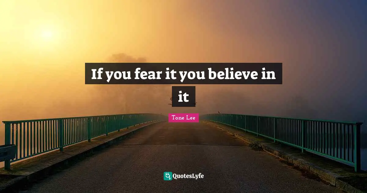 If you fear it you believe in it